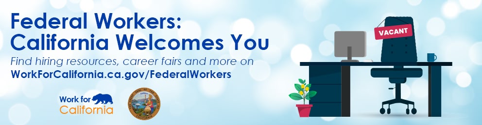 Federal Workers: California Welcomes You. Find hiring resources, career fairs and more on WorkForCalifornia.ca.gov/federalworkers